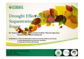 Drought Effect on Carbon
Sequestration in a Tropical Dry
Forest
2nd ICOS Science Conference 2016
Helsinki, Finland
Sept. 27th‐ 29th, 2016
1
By: 1Saulo Castro‐Contreras, 1Arturo Sanchez‐Azofeifa, 2Mauricio Vega‐Araya
3Hiromitsu Sato, 3Sharon Cowling and
Institutions: 1. Earth and Atmospheric Science, University of Alberta, AB, Canada
2. Universidad Nacional de Costa Rica, Costa Rica
3. University of Toronto, ON, Canada 
 