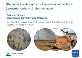 The impact of droughts on interannual variability in
terrestrial carbon-13 discrimination
Erik van Schaik
Wageningen University and Research
W. Peters, I. R. van der Velde, M. K. van der Molen, J. B. Miller, P. P. Tans, B.
Vaughn, J. C. White, K. Schaefer
 