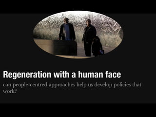 Regeneration with a human face
can people-centred approaches help us develop policies that
work?
 