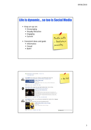 09/06/2010




Life is dynamic… so too is Social Media
   Keep an eye on:
     Encouraging
     Visually Attractive
     Vi   ll Att ti
     Engaging
     Current

   Consistent ideas and goals
     Informative
     Casual
     Both?




                                                  3
 