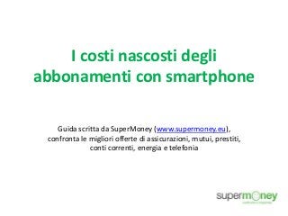 I costi nascosti degli
abbonamenti con smartphone
Guida scritta da SuperMoney (www.supermoney.eu),
confronta le migliori offerte di assicurazioni, mutui, prestiti,
conti correnti, energia e telefonia
 