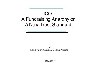 ICO:
A Fundraising Anarchy or
A New Trust Standard
By:
Lena Kuznetsova & Oxana Kunets
May, 2017
 
