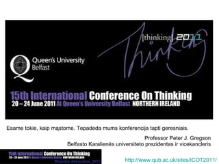 Esame tokie, kaip mąstome. Tepadeda mums konferencija tapti geresniais. Professor Peter J. Gregson Belfasto Karalienės universiteto prezidentas ir vicekancleris http://www.qub.ac.uk/ sites /ICOT2011/ 