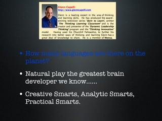 How many languages are there on the planet? Natural play the greatest brain developer we know...... Creative Smarts, Analytic Smarts, Practical Smarts. 