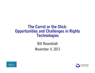 The Carrot or the Stick:
Opportunities and Challenges in Rights
Technologies
Bill Rosenblatt
November 4, 2013

 