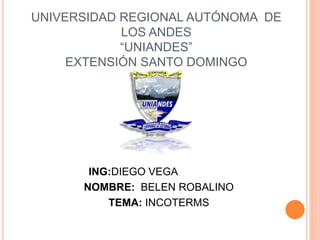UNIVERSIDAD REGIONAL AUTÓNOMA DE
LOS ANDES
“UNIANDES”
EXTENSIÓN SANTO DOMINGO
ING:DIEGO VEGA
NOMBRE: BELEN ROBALINO
TEMA: INCOTERMS
 