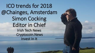 ICO trends for 2018
@Chainges, Amsterdam
Simon Cocking
Editor in Chief
Irish Tech News
Cryptocoin.News
Invest In It
 