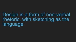 Design is a form of non-verbal
rhetoric, with sketching as the
language
 