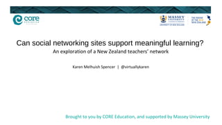 Can social networking sites support meaningful learning?
          An exploration of a New Zealand teachers’ network

                  Karen Melhuish Spencer | @virtuallykaren




               Brought to you by CORE Education, and supported by Massey University
 