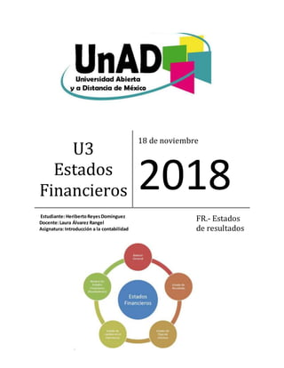 U3
Estados
Financieros
18 de noviembre
2018
Estudiante: HeribertoReyesDomínguez
Docente:Laura Álvarez Rangel
Asignatura: Introducción a la contabilidad
FR.- Estados
de resultados
 