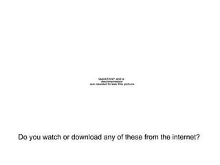 QuickTimeª and a
                             decompressor
                      are needed to see this picture.




Do you watch or download any of these from the internet?
 