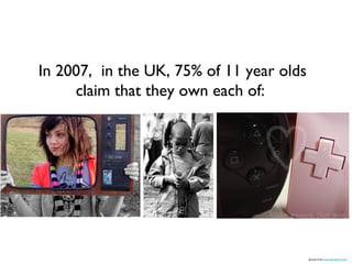 In 2007, in the UK, 75% of 11 year olds
     claim that they own each of:




                                          photos from www.deviantart.com
 