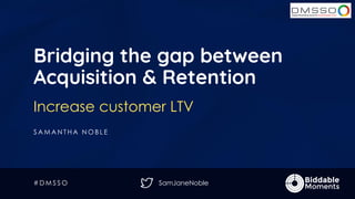 SamJaneNoble
Bridging the gap between
Acquisition & Retention
Increase customer LTV
S A M A N T H A N O B L E
# D M S S O
 