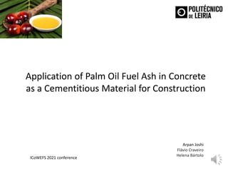 Application of Palm Oil Fuel Ash in Concrete
as a Cementitious Material for Construction
ICoWEFS 2021 conference
Arpan Joshi
Flávio Craveiro
Helena Bártolo
1
 