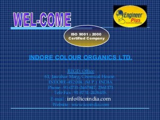 INDORE COLOUR ORGANICS LTD.
REGD. Office
61, Jawahar Marg, Chemical House.
INDORE-452 004. (M.P.) INDIA
Phone : 91-0731-2467847, 2361171
Tele Fax : 91-0731-2476435.
E-mail : info@icoindia.com
Website : www.icoindia.com
ISO 9001 : 2000
Certified Company
 