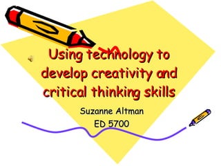 Using technology to develop creativity and critical thinking skills Suzanne Altman ED 5700 
