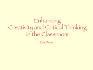 Enhancing Creativity and Critical Thinking in the Classroom Kate Perna 
