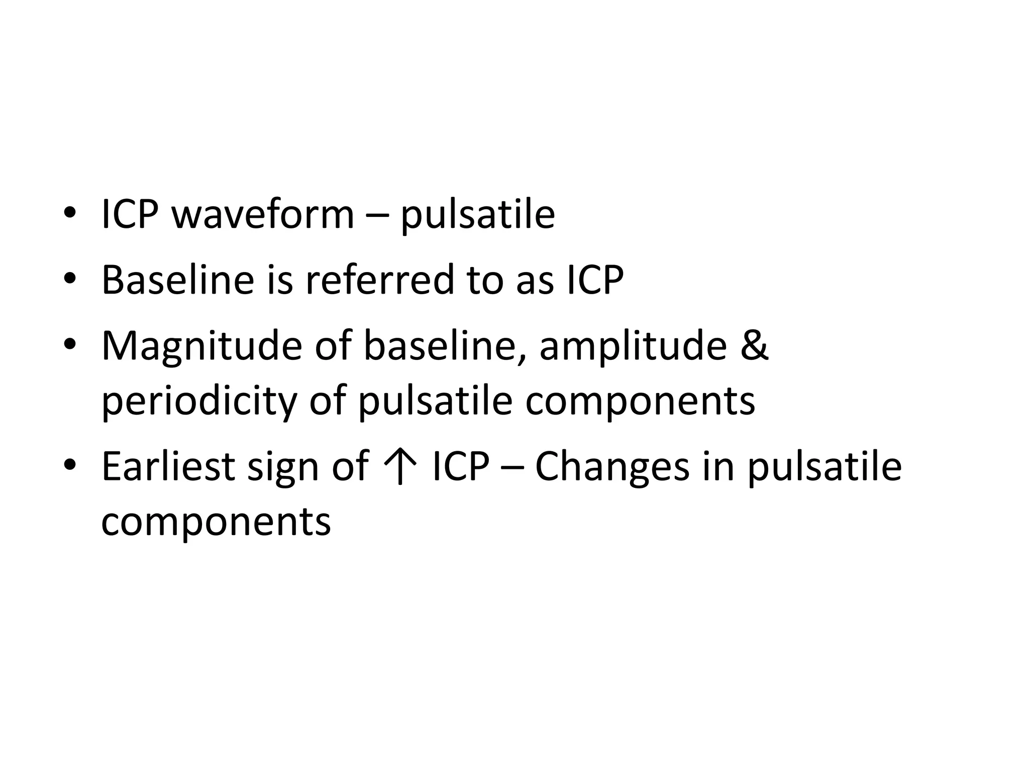 • ICP waveform – pulsatile
• Baseline is referred to as ICP
• Magnitude of baseline, amplitude &
periodicity of pulsatile components
• Earliest sign of ↑ ICP – Changes in pulsatile
components

 