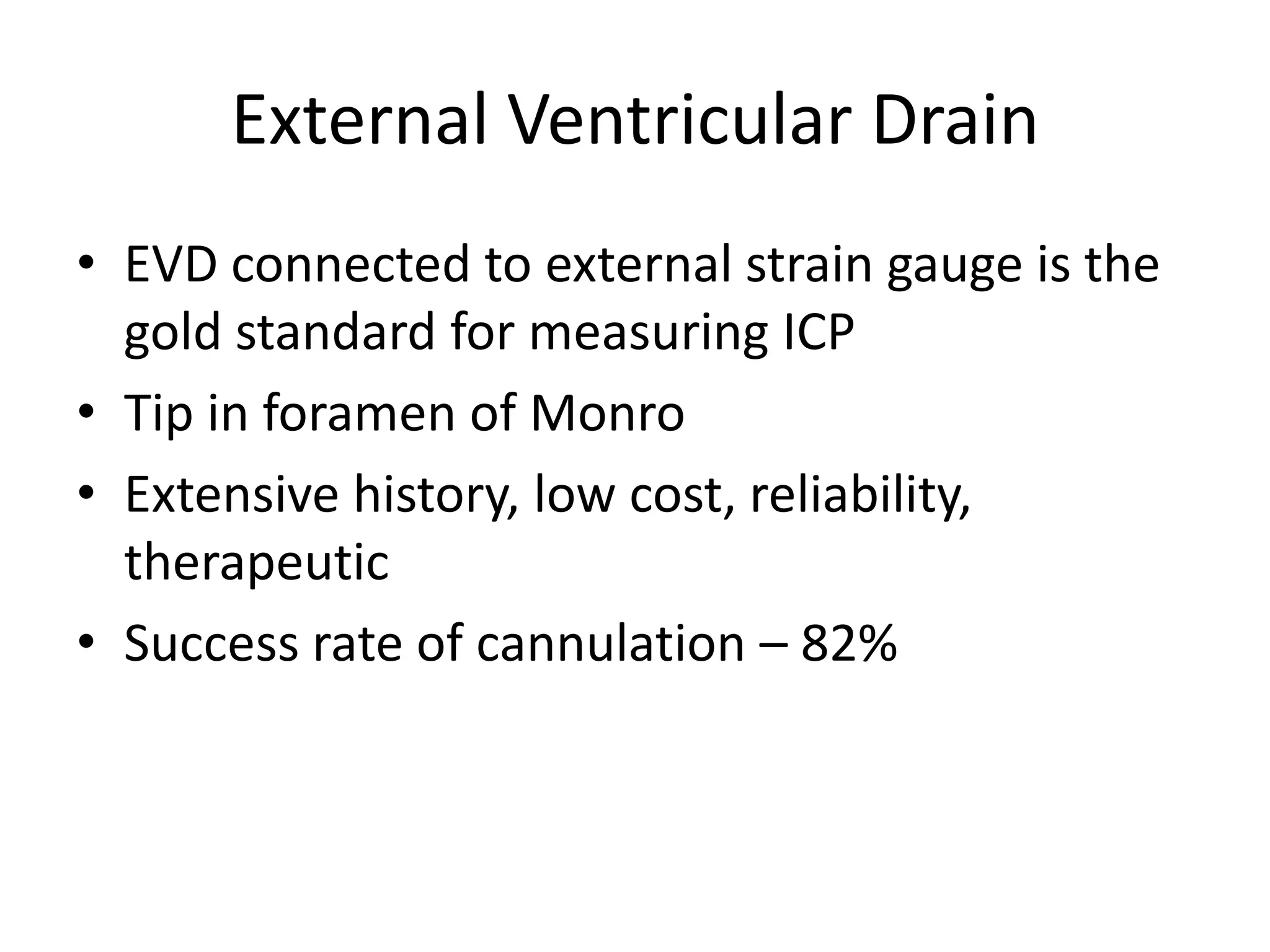 External Ventricular Drain
• EVD connected to external strain gauge is the
gold standard for measuring ICP
• Tip in foramen of Monro
• Extensive history, low cost, reliability,
therapeutic
• Success rate of cannulation – 82%

 