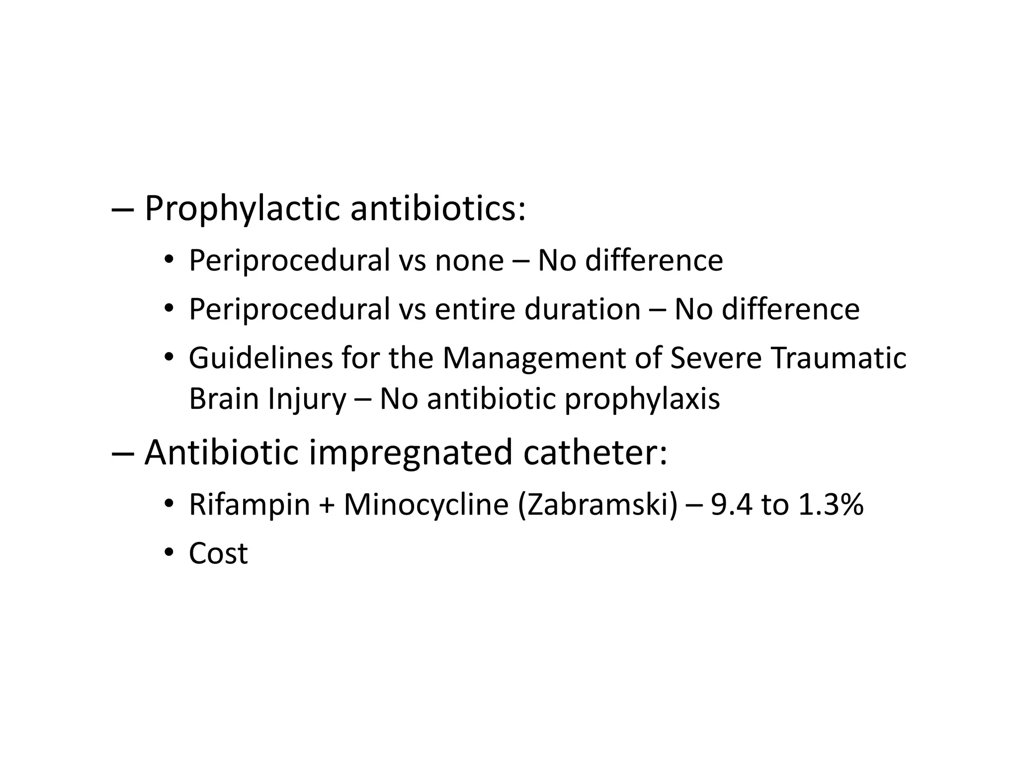 – Prophylactic antibiotics:
• Periprocedural vs none – No difference
• Periprocedural vs entire duration – No difference
• Guidelines for the Management of Severe Traumatic
Brain Injury – No antibiotic prophylaxis

– Antibiotic impregnated catheter:
• Rifampin + Minocycline (Zabramski) – 9.4 to 1.3%
• Cost

 
