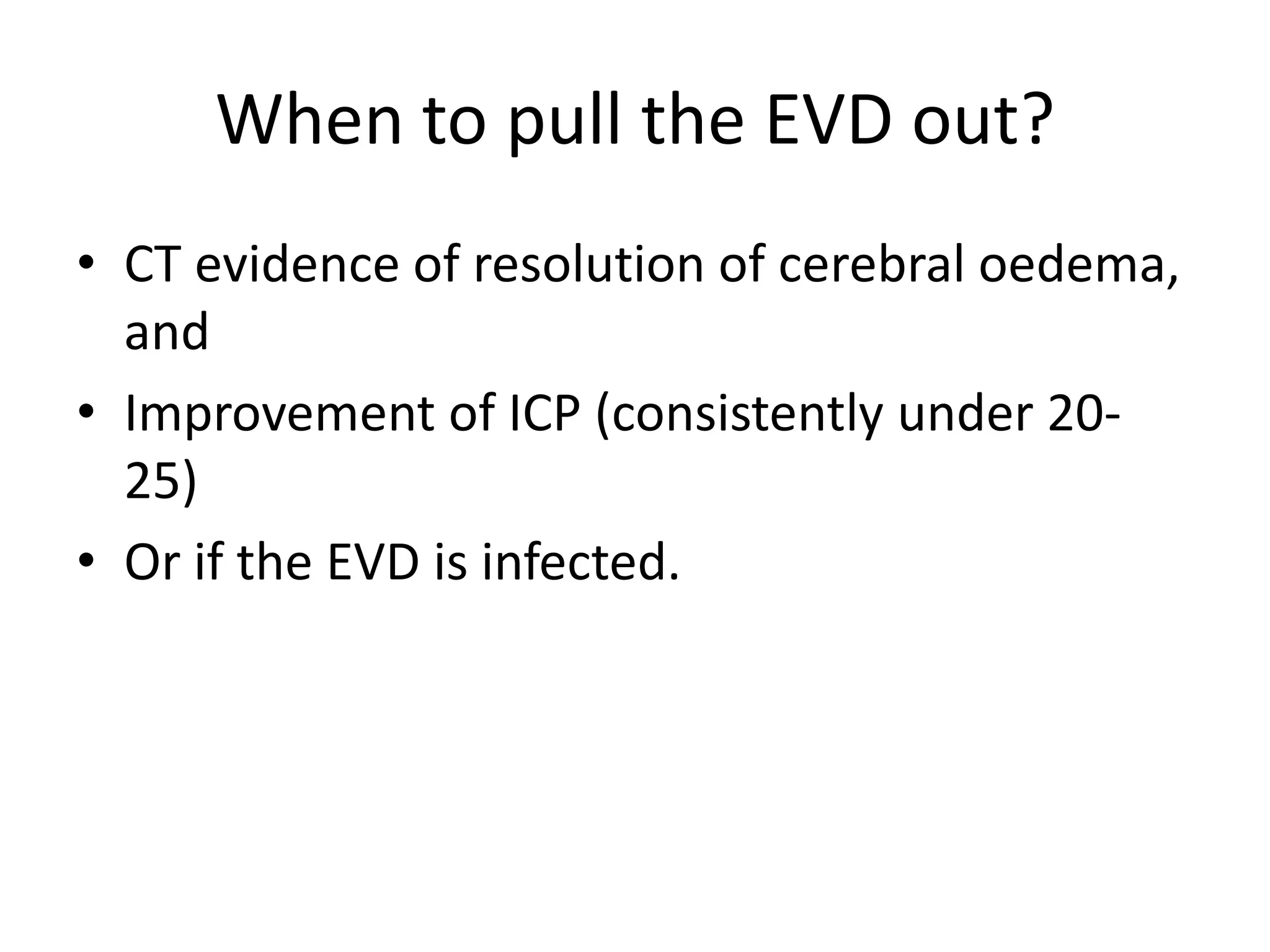 When to pull the EVD out?
• CT evidence of resolution of cerebral oedema,
and
• Improvement of ICP (consistently under 2025)
• Or if the EVD is infected.

 