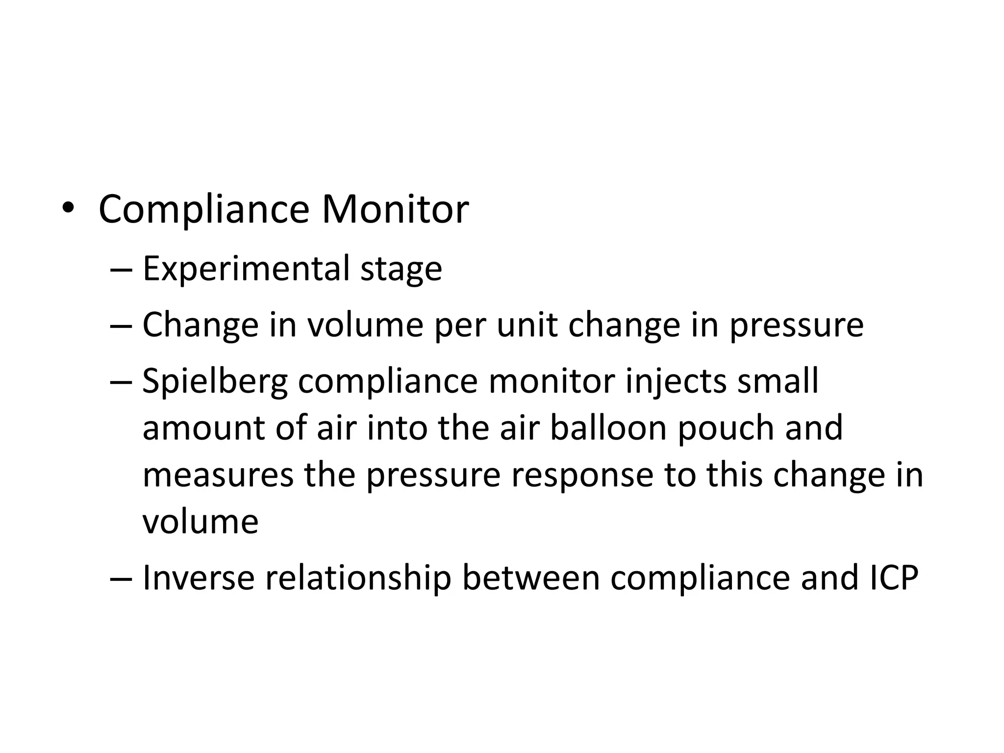 • Compliance Monitor
– Experimental stage
– Change in volume per unit change in pressure
– Spielberg compliance monitor injects small
amount of air into the air balloon pouch and
measures the pressure response to this change in
volume
– Inverse relationship between compliance and ICP

 