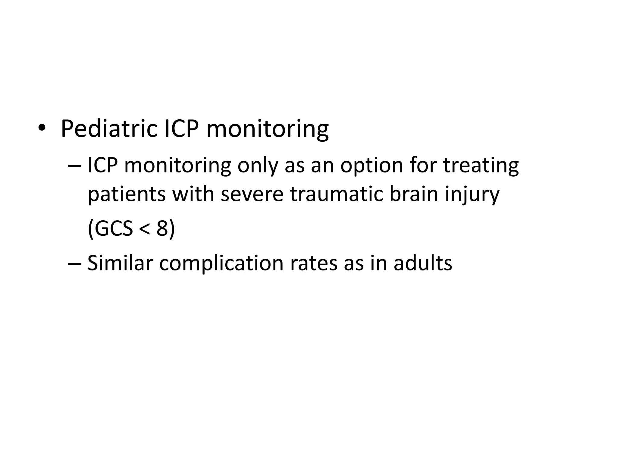 • Pediatric ICP monitoring
– ICP monitoring only as an option for treating
patients with severe traumatic brain injury
(GCS < 8)
– Similar complication rates as in adults

 
