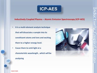 6
1. The sample is nebulized and entrained in the flow of plasma support gas, which is
typically Ar.
2. The plasma torch consists of concentric quartz tubes.
3. The inner tube contains the sample aerosol and Ar support gas and the outer
tube contains flowing gas to keep the tubes cool.
4. A Radiofrequency (RF) generator produces an oscillating current in an
induction coil that wraps around the tubes.
5. The induction coil creates an oscillating magnetic field, which produces an
oscillating magnetic field, The magnetic field in turn sets up an oscillating
current in the ions and electrons of the support gas (argon).
6. As the ions and electrons collide with other atoms in the support gas, temp
increase.
Sequence
 