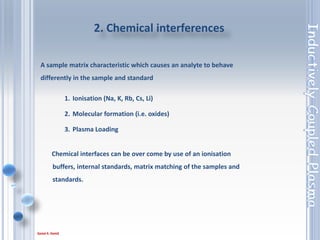 69
1. Dilution (degrades detection limits)
2. Matrix matching (must be known to
be effective)
3. Internal Standardisation
4. Method of Standard Additions
Solving physical interferences
 