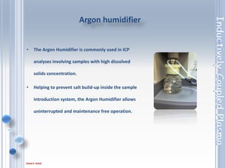 78
ACCESSORIES
• Cetac ASX-520 Autosampler
• Cetac U-6000AT+ Ultrasonic Nebulizer
• Argon Humidifier
• Laser – Solid sampling device (requires
dedicated RS232 on Data
• High Solids Sample Introduction kit
• HF Acid Sample Introduction kit
• Organics Sample Introduction Kit
• Volatile Organics Sample Introduction kit
 