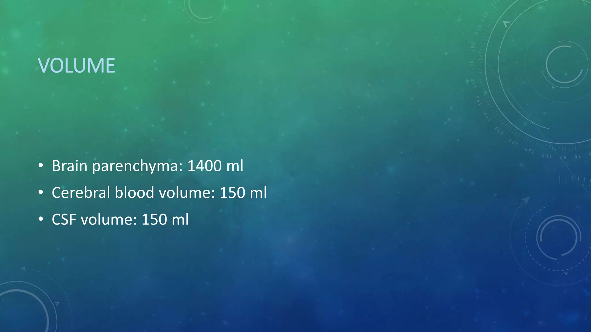 VOLUME
• Brain parenchyma: 1400 ml
• Cerebral blood volume: 150 ml
• CSF volume: 150 ml
 