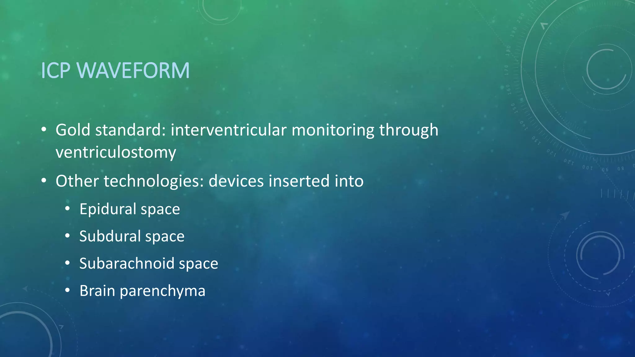 ICP WAVEFORM
• Gold standard: interventricular monitoring through
ventriculostomy
• Other technologies: devices inserted into
• Epidural space
• Subdural space
• Subarachnoid space
• Brain parenchyma
 