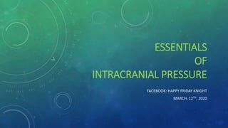 ESSENTIALS
OF
INTRACRANIAL PRESSURE
FACEBOOK: HAPPY FRIDAY KNIGHT
MARCH, 12TH, 2020
 