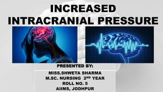 INCREASED
INTRACRANIAL PRESSURE
PRESENTED BY:
MISS.SHWETA SHARMA
M.SC. NURSING 2ND YEAR
ROLL NO. 5
AIIMS, JODHPUR
 
