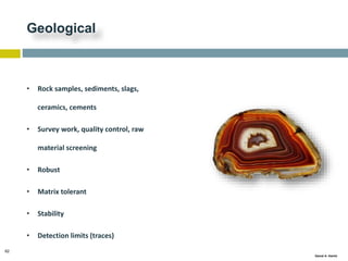 62
Gamal A. Hamid
Geological
• Rock samples, sediments, slags,
ceramics, cements
• Survey work, quality control, raw
material screening
• Robust
• Matrix tolerant
• Stability
• Detection limits (traces)
 