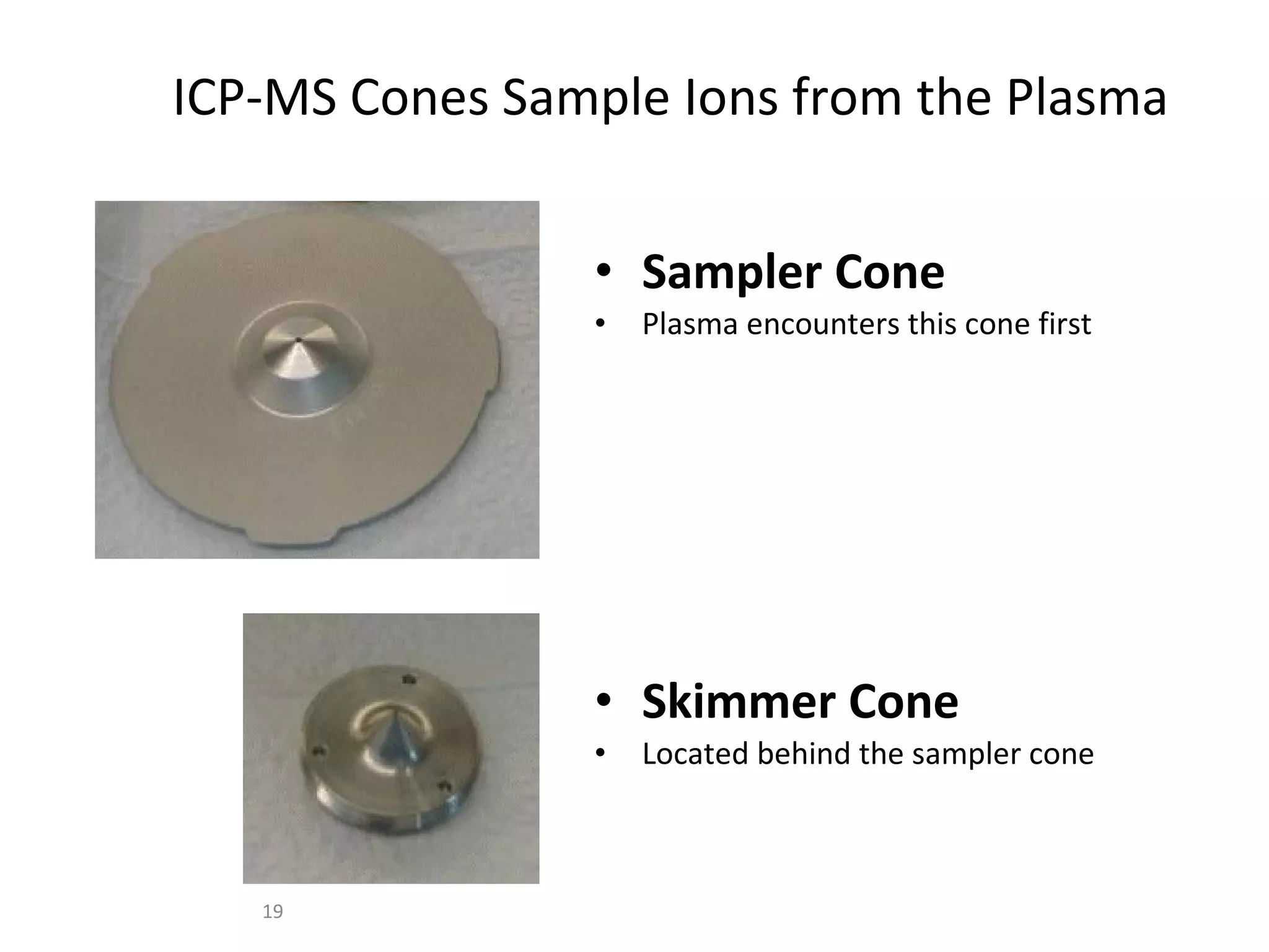 ICP-MS Cones Sample Ions from the Plasma Sampler Cone Plasma encounters this cone first Skimmer Cone Located behind the sampler cone 