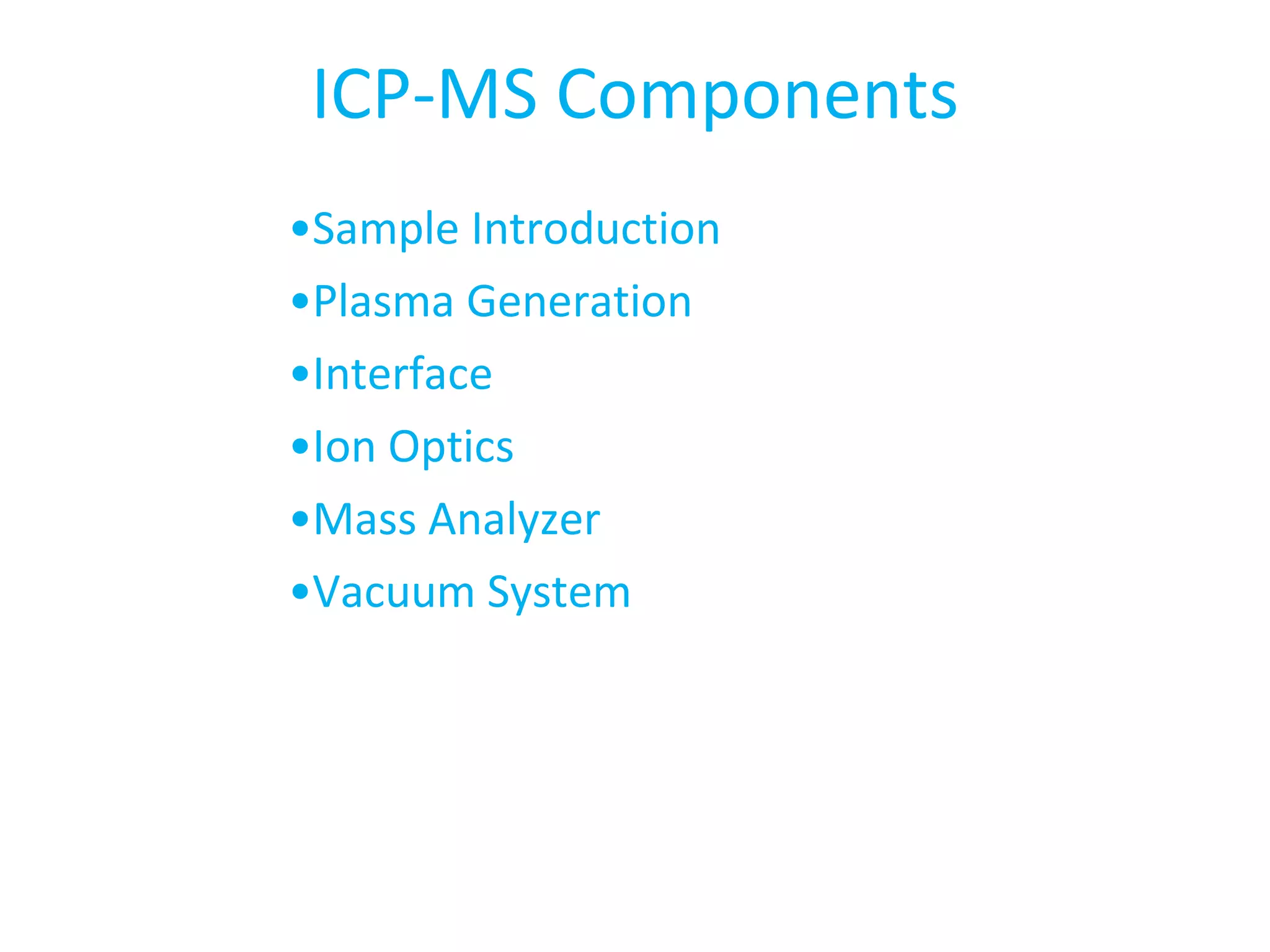 ICP-MS Components • Sample Introduction • Plasma Generation • Interface • Ion Optics • Mass Analyzer • Vacuum System 