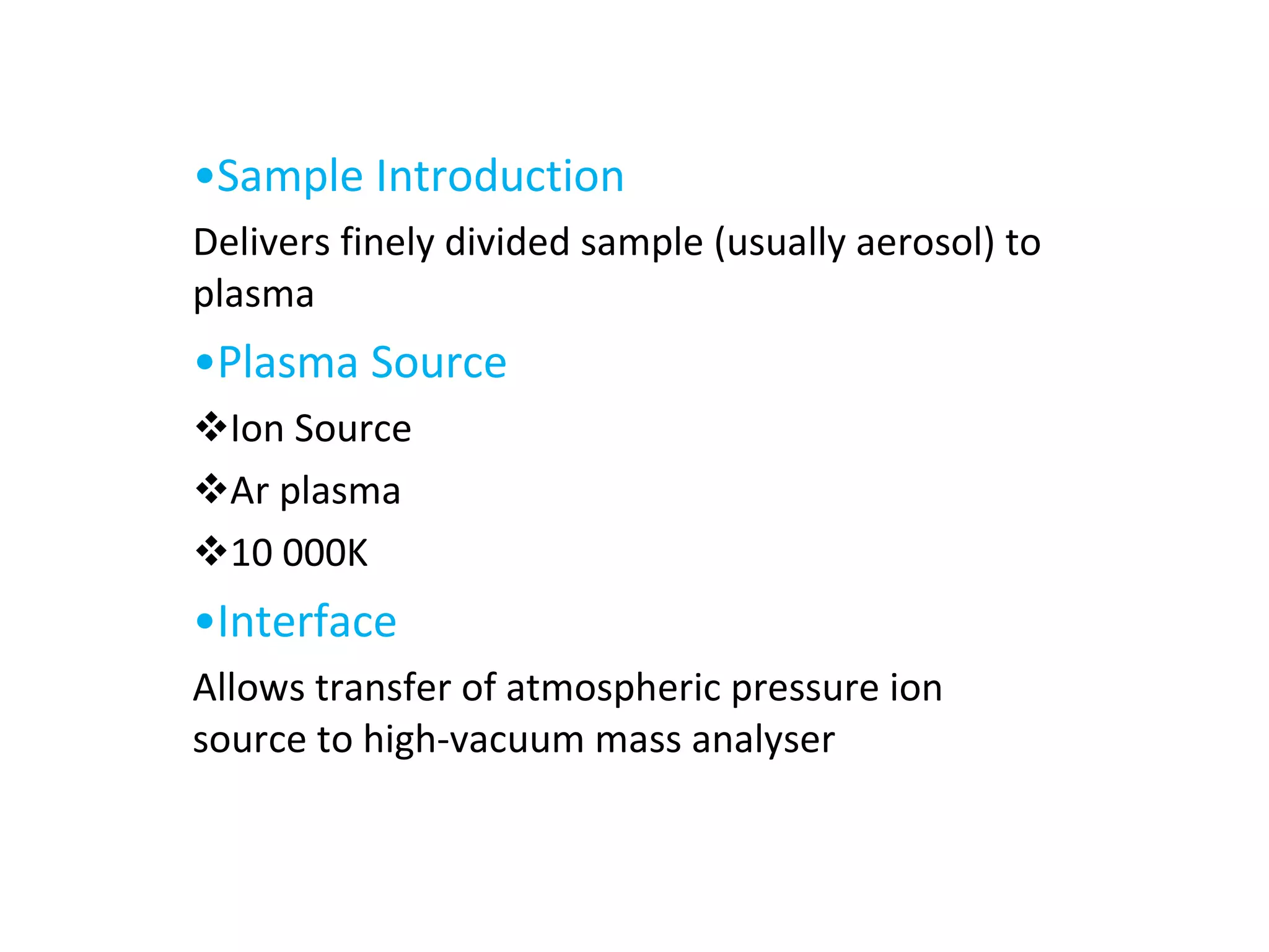• Sample Introduction Delivers finely divided sample (usually aerosol) to plasma • Plasma Source Ion Source Ar plasma 10 000K • Interface Allows transfer of atmospheric pressure ion source to high-vacuum mass analyser 