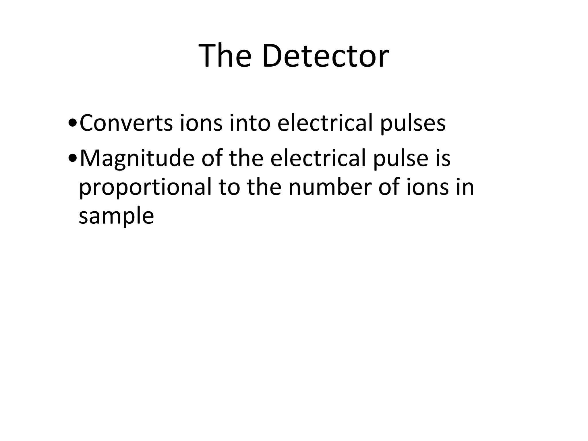 The Detector Converts ions into electrical pulses Magnitude of the electrical pulse is proportional to the number of ions in sample 