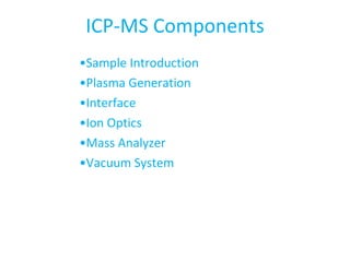 ICP-MS Components • Sample Introduction • Plasma Generation • Interface • Ion Optics • Mass Analyzer • Vacuum System 