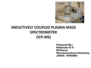INDUCTIVELY COUPLED PLASMA MASS
SPECTROMETER
(ICP-MS)
Prepared By :
Mahendra G S
M-Pharm,
Pharmaceutical Chemistry
JSSCP, MYSURU
 