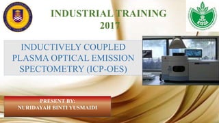 INDUSTRIAL TRAINING
2017
INDUCTIVELY COUPLED
PLASMA OPTICAL EMISSION
SPECTOMETRY (ICP-OES)
PRESENT BY:
NURIDAYAH BINTI YUSMAIDI
 