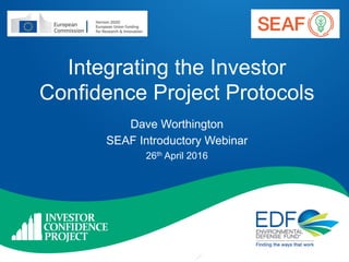 Integrating the Investor
Confidence Project Protocols
Dave Worthington
SEAF Introductory Webinar
26th April 2016
 