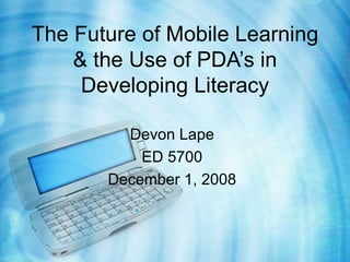 The Future of Mobile Learning & the Use of PDA’s in Developing Literacy Devon Lape ED 5700 December 1, 2008 