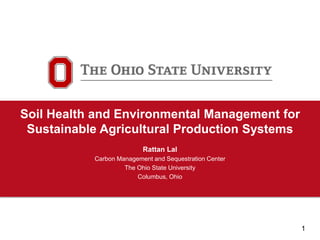 1
Carbon Management and
Sequestration Center
Soil Health and Environmental Management for
Sustainable Agricultural Production Systems
Rattan Lal
Carbon Management and Sequestration Center
The Ohio State University
Columbus, Ohio
 