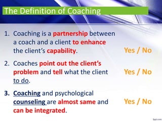 The Definition of Coaching
1. Coaching is a partnership between
a coach and a client to enhance
the client’s capability.
2...