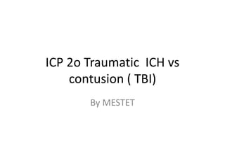 ICP 2o Traumatic ICH vs
contusion ( TBI)
By MESTET
 