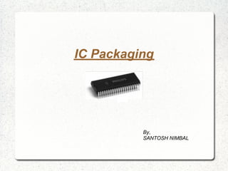 IC Packaging
By,
SANTOSH NIMBAL
 