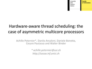 Hardware-aware thread scheduling: the
case of asymmetric multicore processors
    Achille Peternier*, Danilo Ansaloni, Daniele Bonetta,
             Cesare Pautasso and Walter Binder

                 * achille.peternier@usi.ch
                  http://sosoa.inf.unisi.ch
 