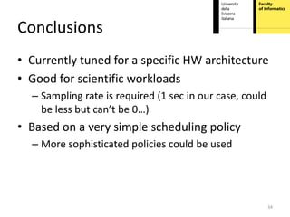 Conclusions
• Currently tuned for a specific HW architecture
• Good for scientific workloads
  – Sampling rate is required (1 sec in our case, could
    be less but can’t be 0…)
• Based on a very simple scheduling policy
  – More sophisticated policies could be used




                                                          34
 